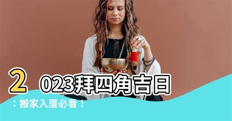 拜四角吉日2023|【拜四角擇日2023】搬家大吉！別錯過2023拜四角擇日吉日！